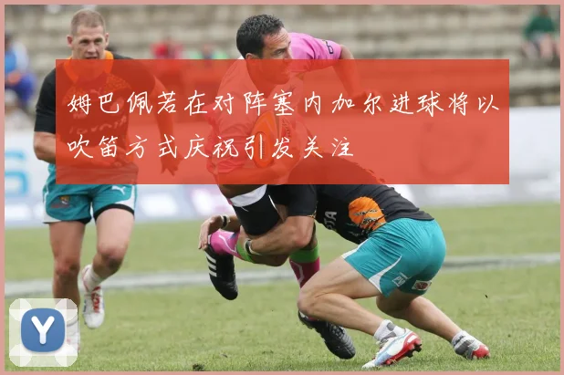 姆巴佩若在对阵塞内加尔进球将以吹笛方式庆祝引发关注