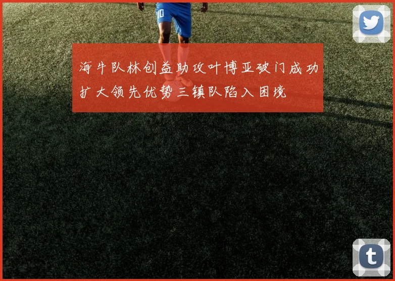 海牛队林创益助攻叶博亚破门成功扩大领先优势三镇队陷入困境