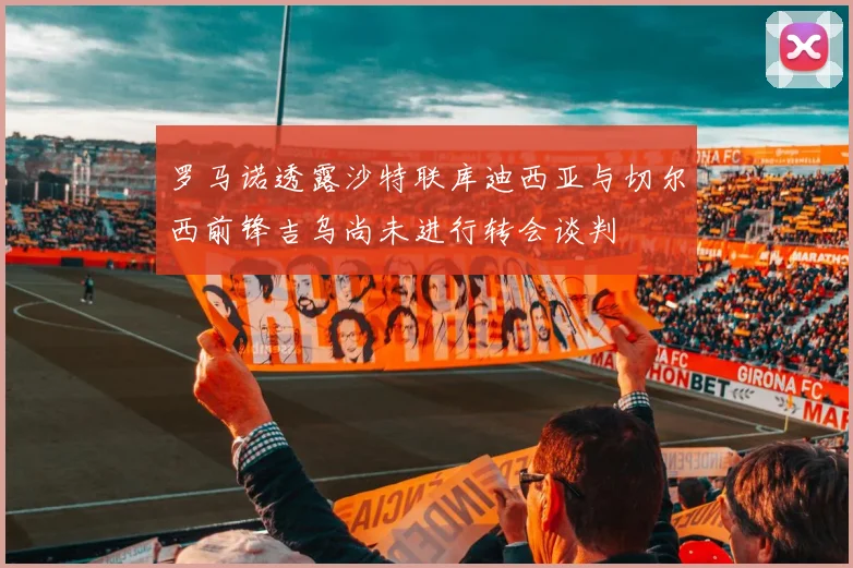 罗马诺透露沙特联库迪西亚与切尔西前锋吉乌尚未进行转会谈判