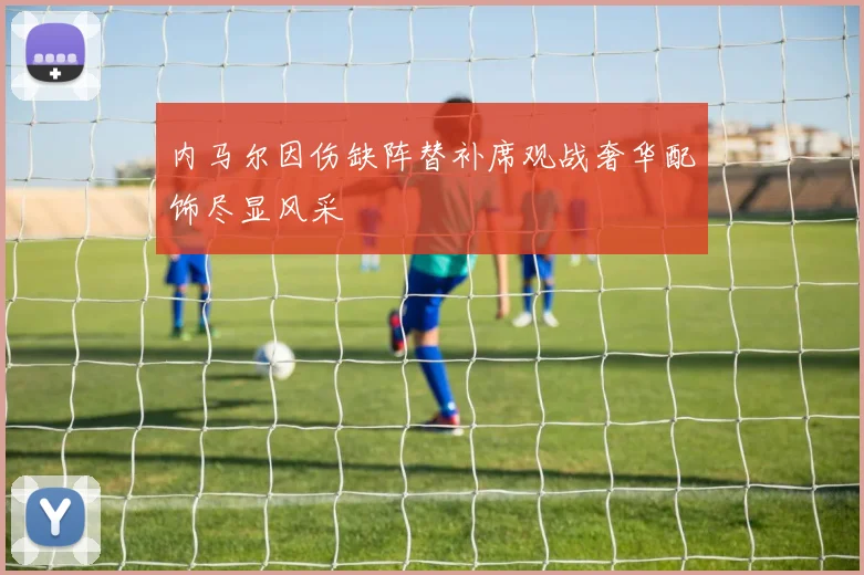 内马尔因伤缺阵替补席观战奢华配饰尽显风采