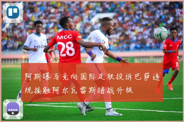阿斯曝马竞向国际足联投诉巴萨违规接触阿尔瓦雷斯暗战升级