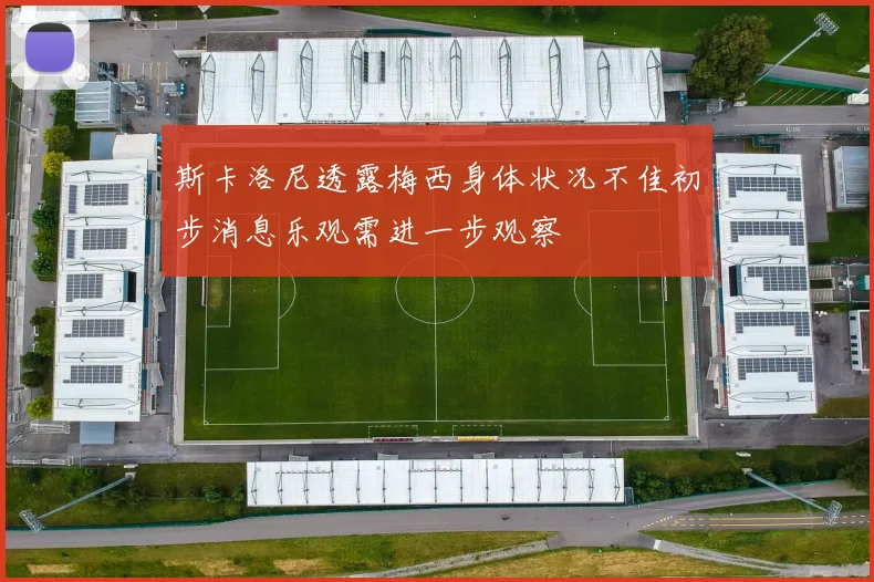 斯卡洛尼透露梅西身体状况不佳初步消息乐观需进一步观察