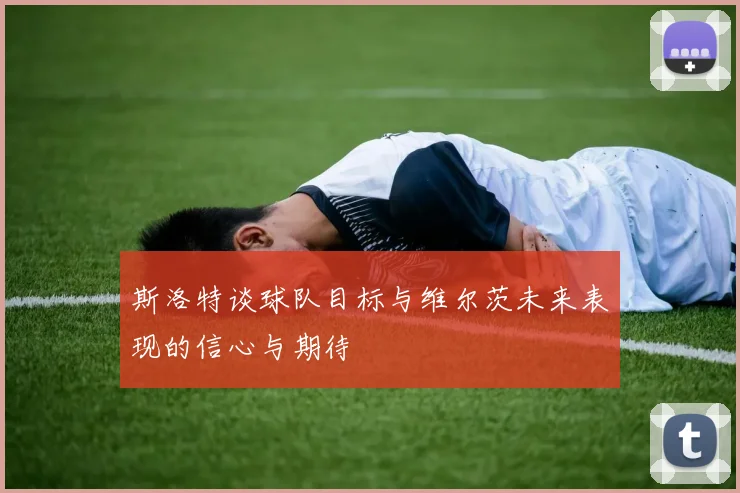 斯洛特谈球队目标与维尔茨未来表现的信心与期待