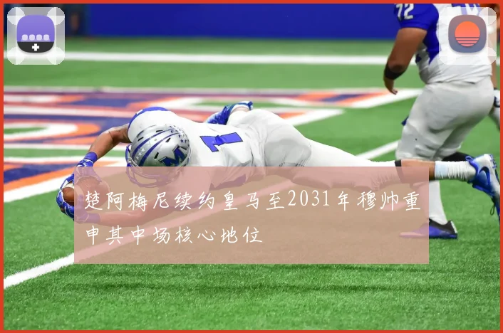 楚阿梅尼续约皇马至2031年穆帅重申其中场核心地位