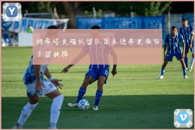 姆希塔良确认留队国米德弗里面临去留抉择