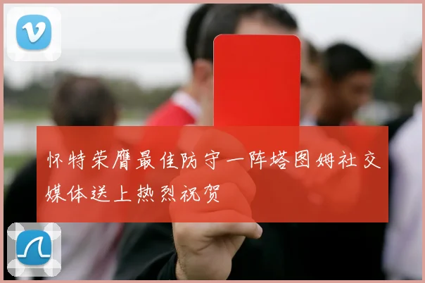 怀特荣膺最佳防守一阵塔图姆社交媒体送上热烈祝贺