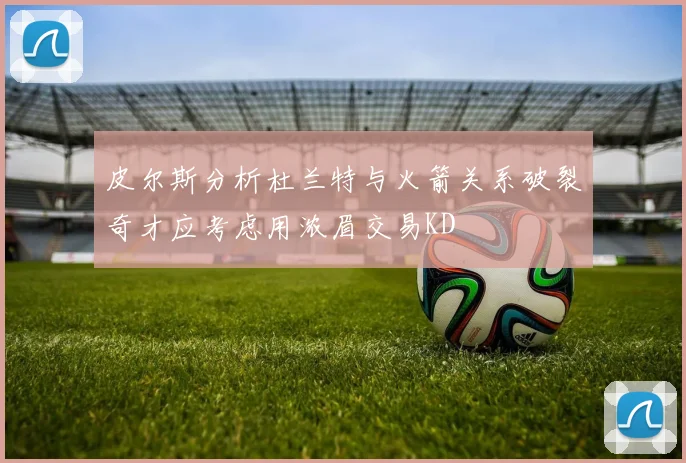 皮尔斯分析杜兰特与火箭关系破裂奇才应考虑用浓眉交易KD