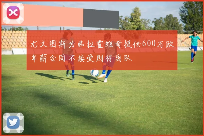尤文图斯为弗拉霍维奇提供600万欧年薪合同不接受则将离队