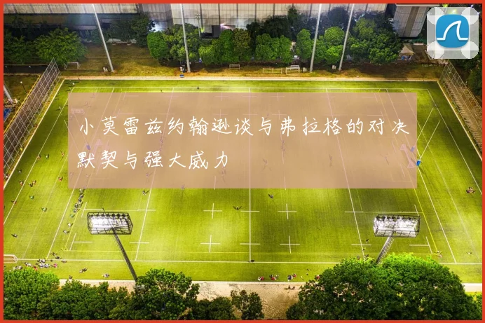 小莫雷兹约翰逊谈与弗拉格的对决默契与强大威力