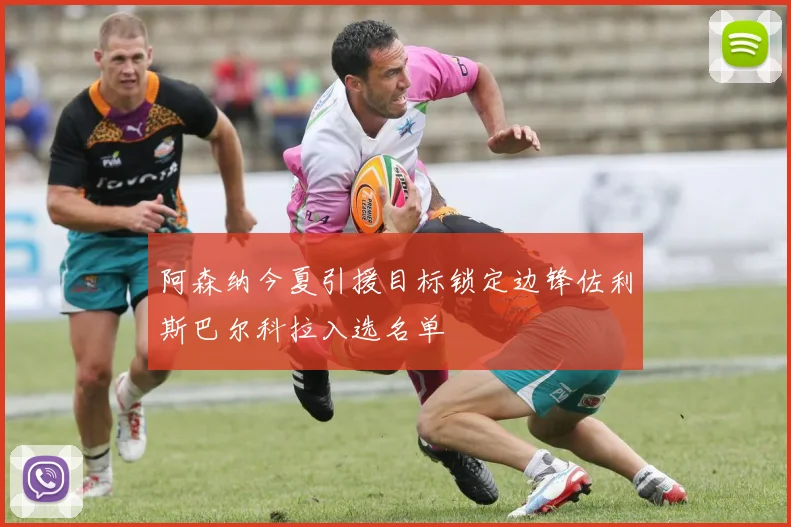 阿森纳今夏引援目标锁定边锋佐利斯巴尔科拉入选名单