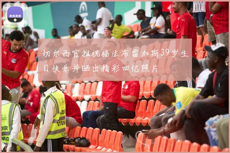 切尔西官推祝福法布雷加斯39岁生日快乐并晒出精彩回忆照片