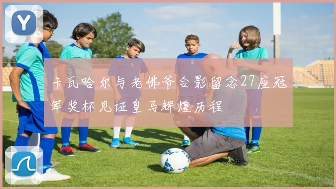 卡瓦哈尔与老佛爷合影留念27座冠军奖杯见证皇马辉煌历程