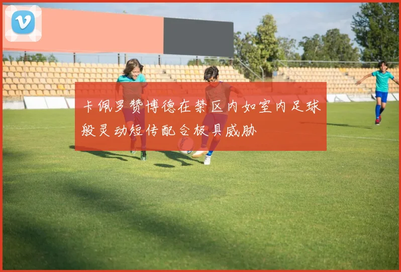 卡佩罗赞博德在禁区内如室内足球般灵动短传配合极具威胁
