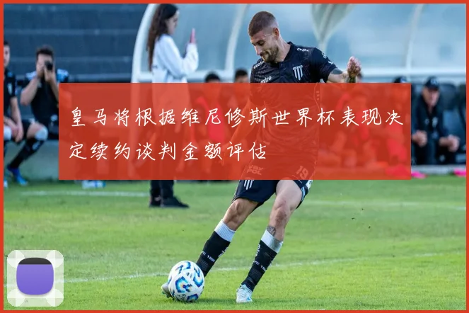 皇马将根据维尼修斯世界杯表现决定续约谈判金额评估