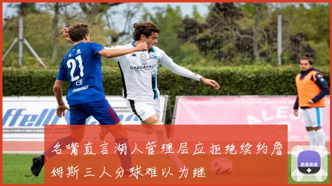 名嘴直言湖人管理层应拒绝续约詹姆斯三人分球难以为继
