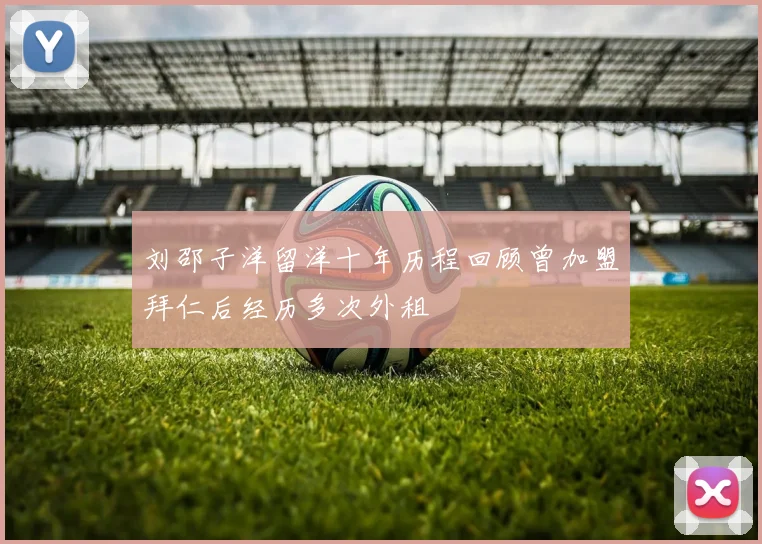 刘邵子洋留洋十年历程回顾曾加盟拜仁后经历多次外租