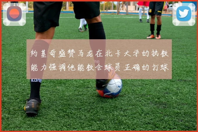 约基奇盛赞马龙在北卡大学的执教能力强调他能教会球员正确的打球方式