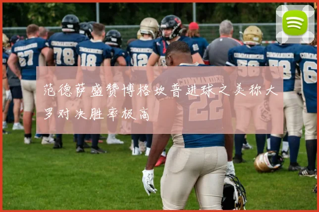 范德萨盛赞博格坎普进球之美称大罗对决胜率极高