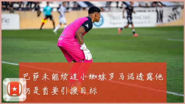 巴萨未能续追小蜘蛛罗马诺透露他仍是首要引援目标