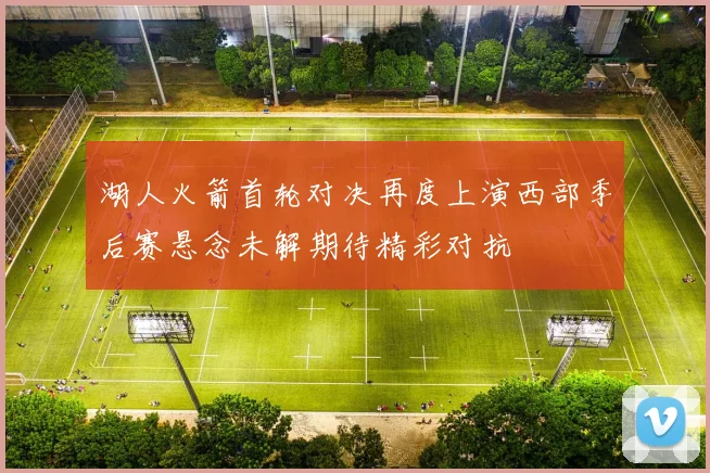 湖人火箭首轮对决再度上演西部季后赛悬念未解期待精彩对抗