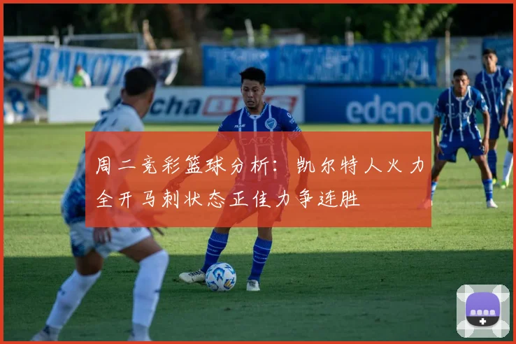 周二竞彩篮球分析：凯尔特人火力全开马刺状态正佳力争连胜