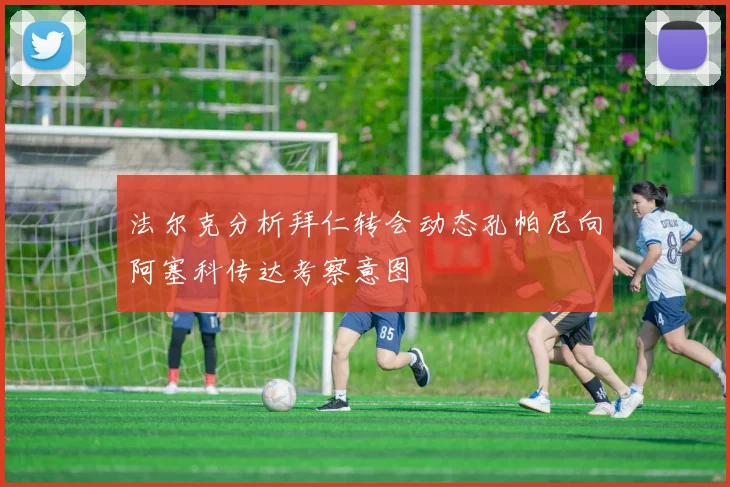 法尔克分析拜仁转会动态孔帕尼向阿塞科传达考察意图