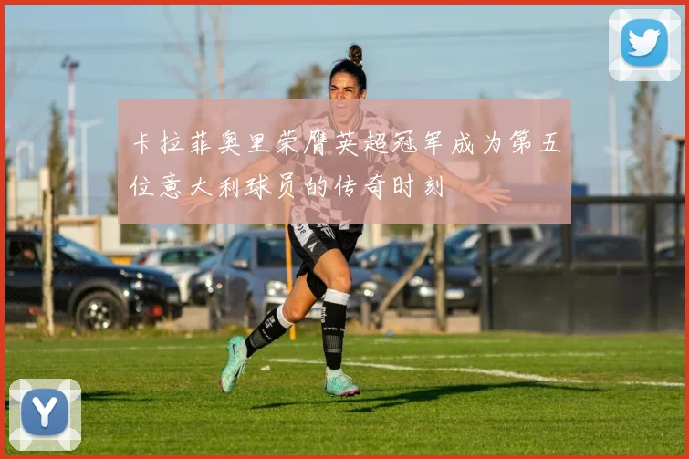 卡拉菲奥里荣膺英超冠军成为第五位意大利球员的传奇时刻