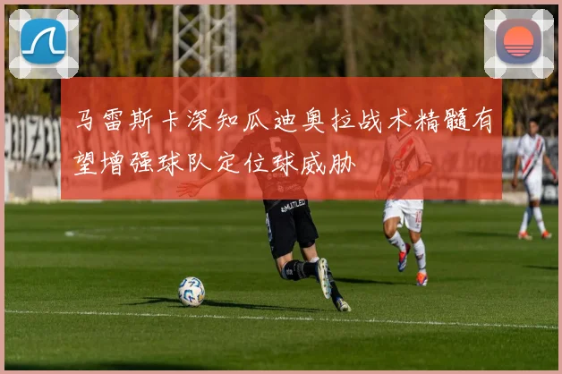 马雷斯卡深知瓜迪奥拉战术精髓有望增强球队定位球威胁