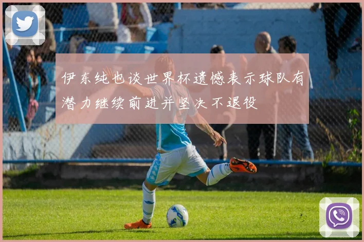 伊东纯也谈世界杯遗憾表示球队有潜力继续前进并坚决不退役