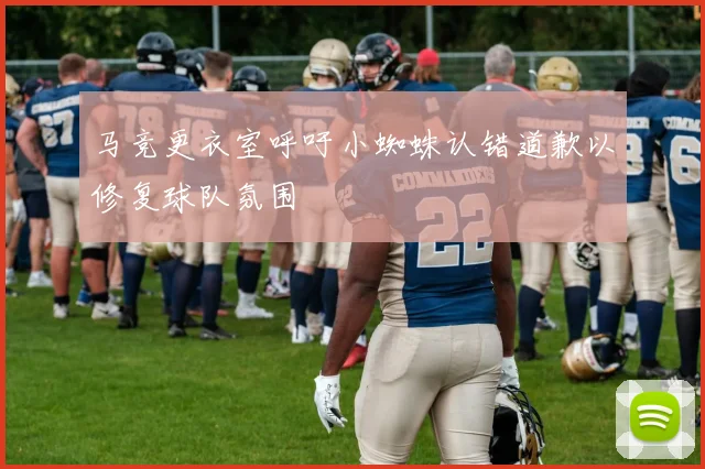 马竞更衣室呼吁小蜘蛛认错道歉以修复球队氛围