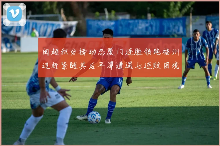 闽超积分榜动态厦门连胜领跑福州追赶紧随其后平潭遭遇七连败困境