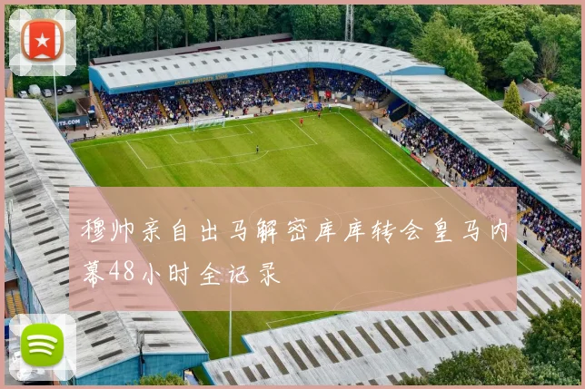 穆帅亲自出马解密库库转会皇马内幕48小时全记录