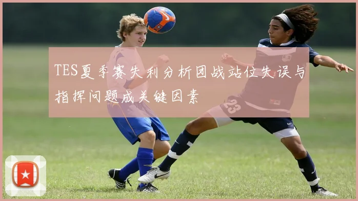 TES夏季赛失利分析团战站位失误与指挥问题成关键因素