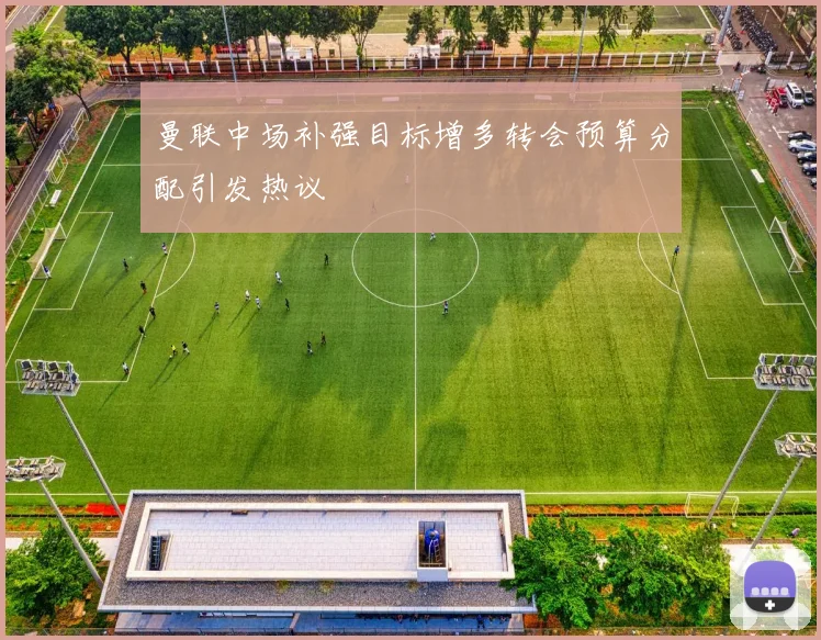 曼联中场补强目标增多转会预算分配引发热议